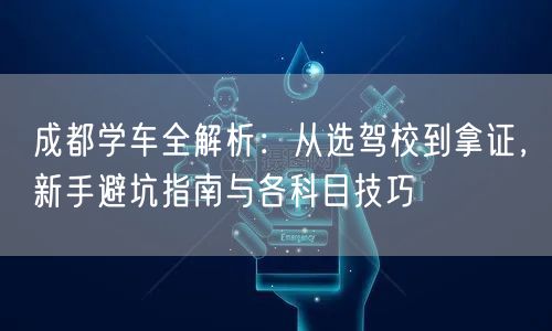 成都学车全解析：从选驾校到拿证，新手避坑指南与各科目技巧