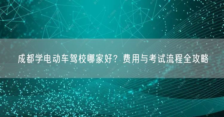 成都学电动车驾校哪家好？费用与考试流程全攻略