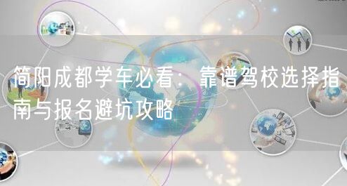 简阳成都学车必看：靠谱驾校选择指南与报名避坑攻略