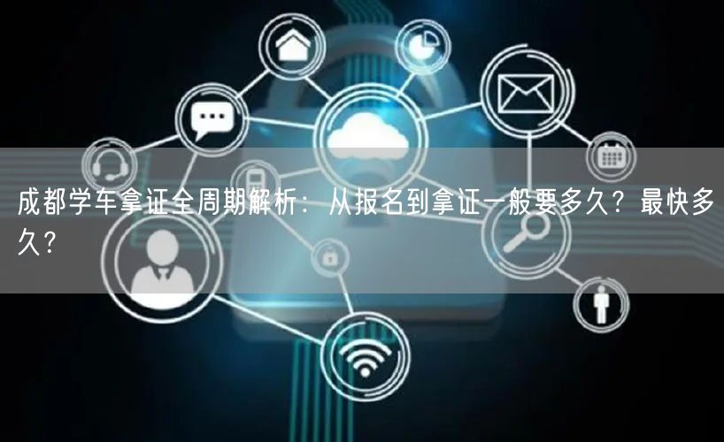 成都学车拿证全周期解析：从报名到拿证一般要多久？最快多久？