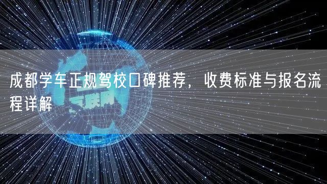 成都学车正规驾校口碑推荐，收费标准与报名流程详解