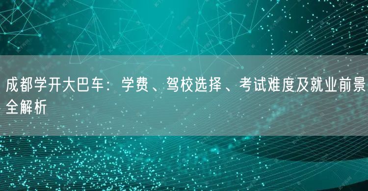 成都学开大巴车：学费、驾校选择、考试难度及就业前景全解析