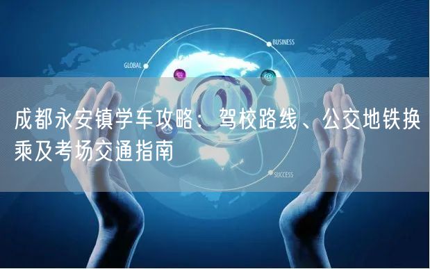 成都永安镇学车攻略：驾校路线、公交地铁换乘及考场交通指南