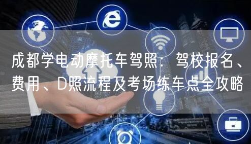 成都学电动摩托车驾照：驾校报名、费用、D照流程及考场练车点全攻略