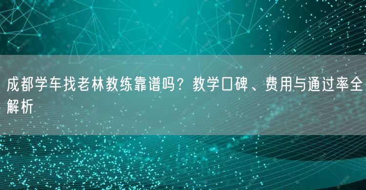成都学车找老林教练靠谱吗？教学口碑、费用与通过率全解析