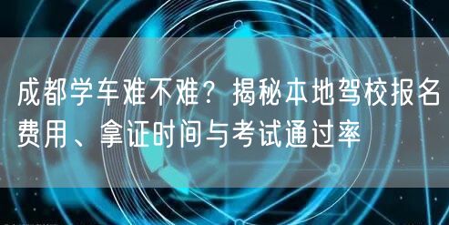 成都学车难不难？揭秘本地驾校报名费用、拿证时间与考试通过率