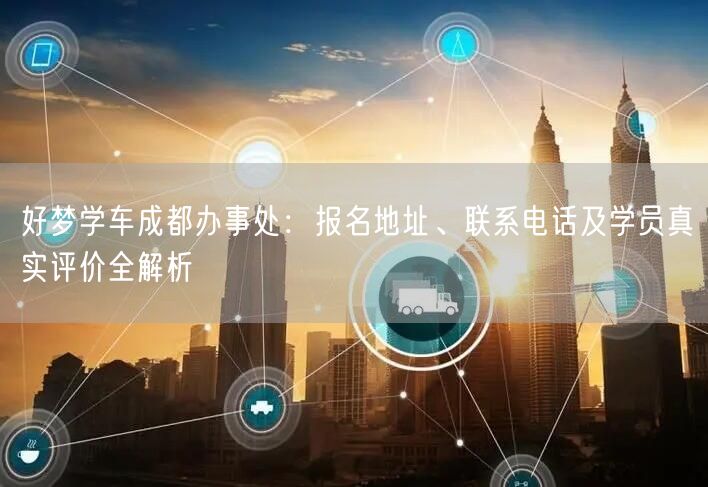 好梦学车成都办事处:报名地址、联系电话及学员真实评价全解析 好梦学车成都办事处:报名地址、联系电话及学员真实评价全解析