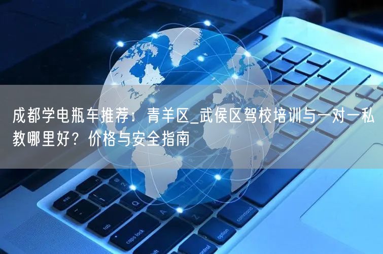 成都学电瓶车推荐：青羊区_武侯区驾校培训与一对一私教哪里好？价格与安全指南