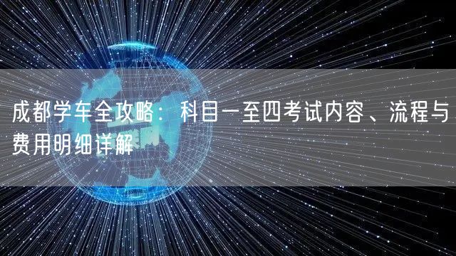 成都学车全攻略：科目一至四考试内容、流程与费用明细详解