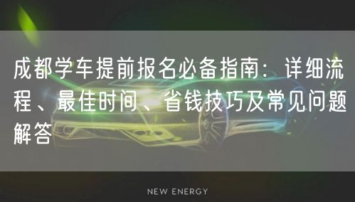 成都学车提前报名必备指南：详细流程、最佳时间、省钱技巧及常见问题解答