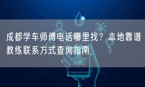 成都学车师傅电话哪里找？本地靠谱教练联系方式查询指南