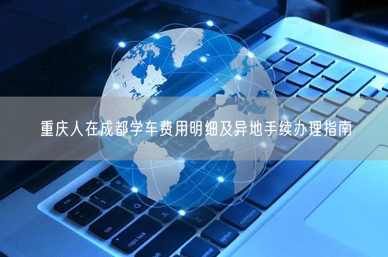 重庆人在成都学车费用明细及异地手续办理指南
