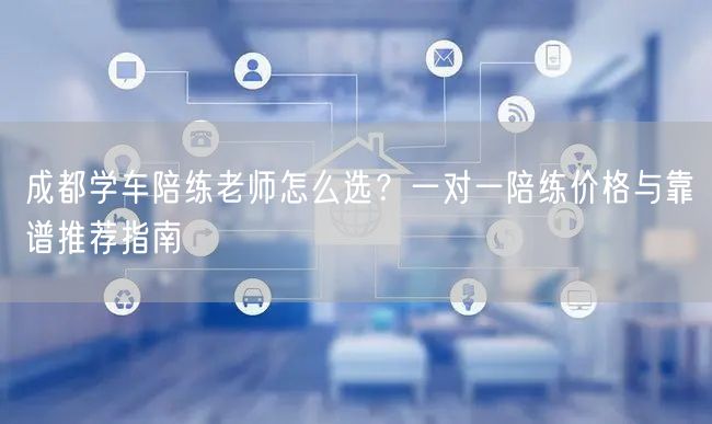 成都学车陪练老师怎么选？一对一陪练价格与靠谱推荐指南