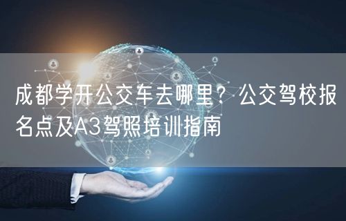 成都学开公交车去哪里？公交驾校报名点及A3驾照培训指南