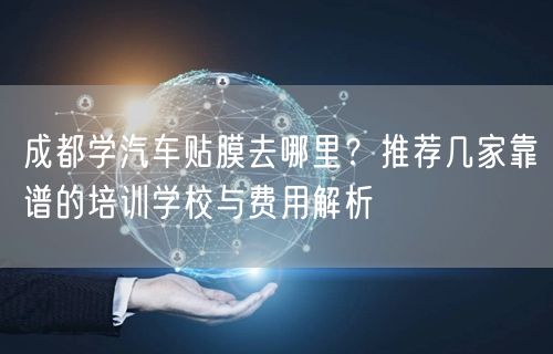 成都学汽车贴膜去哪里？推荐几家靠谱的培训学校与费用解析