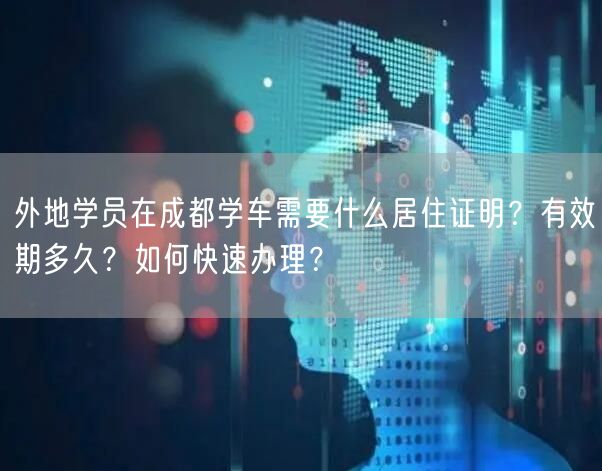 外地学员在成都学车需要什么居住证明？有效期多久？如何快速办理？