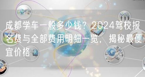 成都学车一般多少钱？2024驾校报名费与全部费用明细一览，揭秘最便宜价格