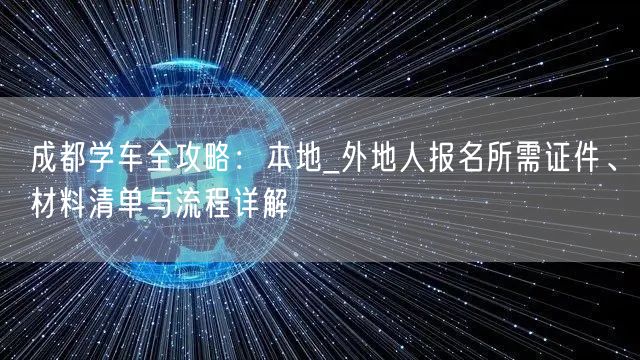 成都学车全攻略：本地_外地人报名所需证件、材料清单与流程详解