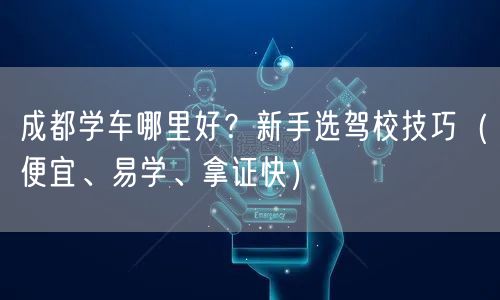 成都学车哪里好？新手选驾校技巧（便宜、易学、拿证快）