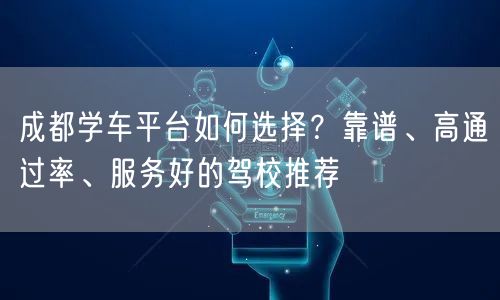 成都学车平台如何选择？靠谱、高通过率、服务好的驾校推荐