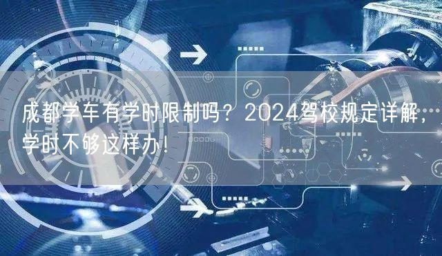 成都学车有学时限制吗？2024驾校规定详解，学时不够这样办！