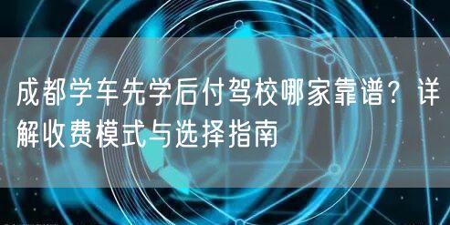 成都学车先学后付驾校哪家靠谱？详解收费模式与选择指南