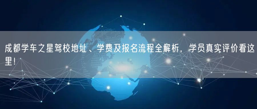 成都学车之星驾校地址、学费及报名流程全解析，学员真实评价看这里！