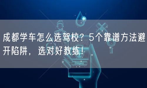 成都学车怎么选驾校？5个靠谱方法避开陷阱，选对好教练！