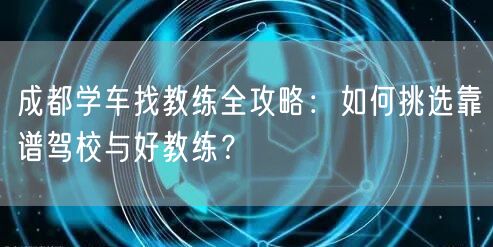 成都学车找教练全攻略:如何挑选靠谱驾校与好教练? 成都学车找教练全攻略:如何挑选靠谱驾校与好教练?