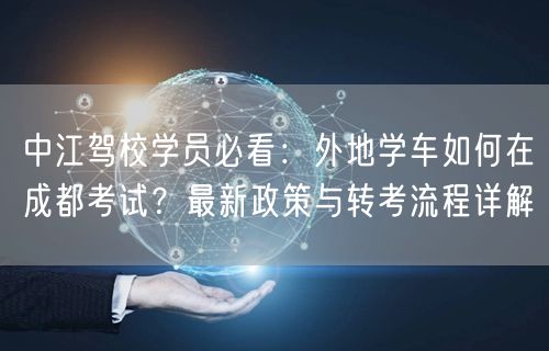 中江驾校学员必看：外地学车如何在成都考试？最新政策与转考流程详解
