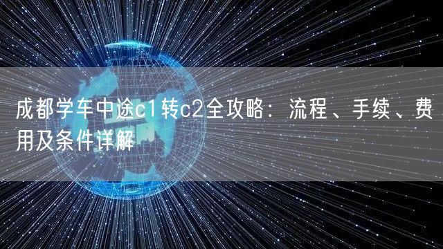 成都学车中途c1转c2全攻略：流程、手续、费用及条件详解