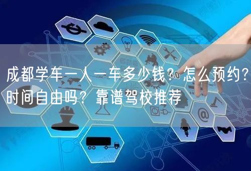 成都学车一人一车多少钱？怎么预约？时间自由吗？靠谱驾校推荐
