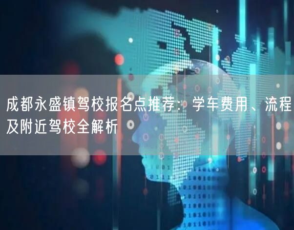 成都永盛镇驾校报名点推荐：学车费用、流程及附近驾校全解析