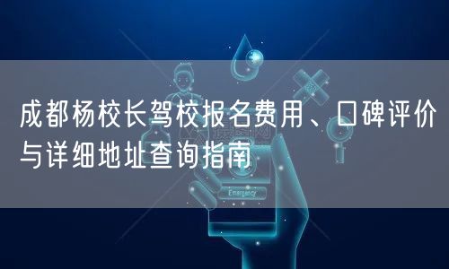 成都杨校长驾校报名费用、口碑评价与详细地址查询指南