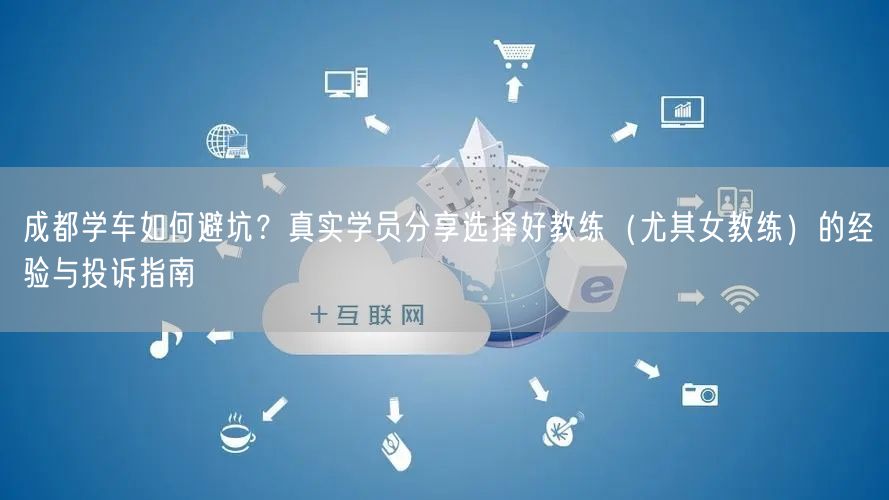 成都学车如何避坑？真实学员分享选择好教练（尤其女教练）的经验与投诉指南