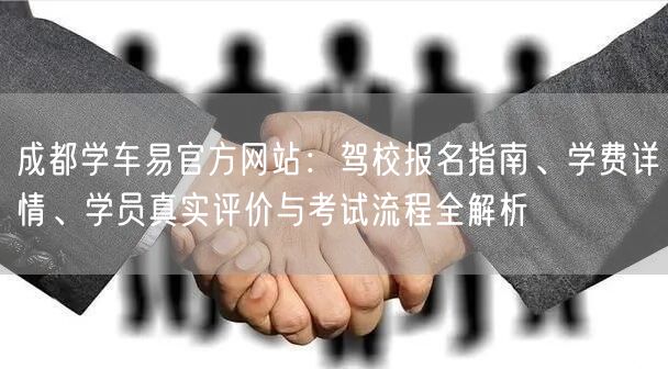 成都学车易官方网站：驾校报名指南、学费详情、学员真实评价与考试流程全解析