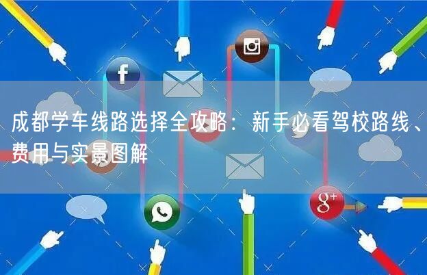 成都学车线路选择全攻略：新手必看驾校路线、费用与实景图解