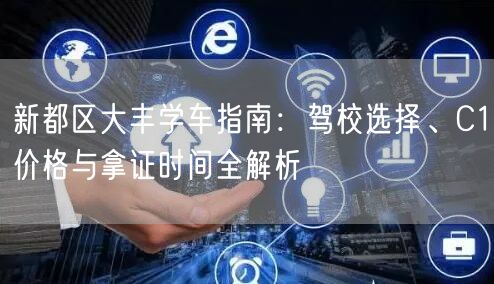 新都区大丰学车指南：驾校选择、C1价格与拿证时间全解析