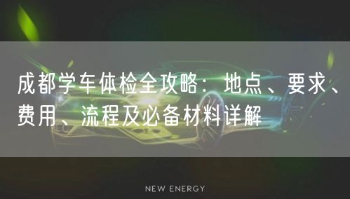 成都学车体检全攻略：地点、要求、费用、流程及必备材料详解