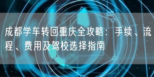 成都学车转回重庆全攻略：手续、流程、费用及驾校选择指南