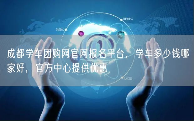 成都学车团购网官网报名平台，学车多少钱哪家好，官方中心提供优惠