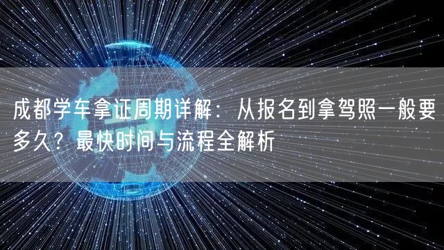 成都学车拿证周期详解：从报名到拿驾照一般要多久？最快时间与流程全解析