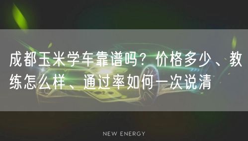 成都玉米学车靠谱吗？价格多少、教练怎么样、通过率如何一次说清
