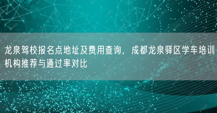龙泉驾校报名点地址及费用查询,成都龙泉驿区学车培训机构推荐与通过率对比 龙泉驾校报名点地址及费用查询,成都龙泉驿区学车培训机构推荐与通过率对比