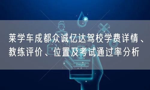 莱学车成都众诚亿达驾校学费详情、教练评价、位置及考试通过率分析