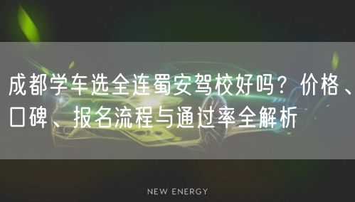 成都学车选全连蜀安驾校好吗？价格、口碑、报名流程与通过率全解析