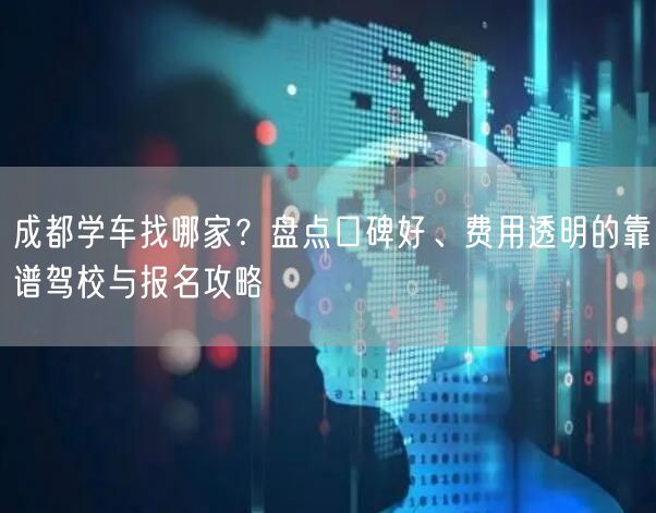 成都学车找哪家？盘点口碑好、费用透明的靠谱驾校与报名攻略