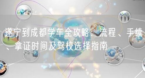 遂宁到成都学车全攻略：流程、手续、拿证时间及驾校选择指南