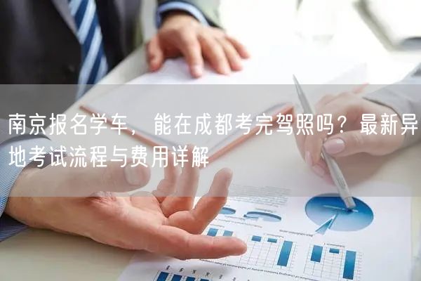 南京报名学车,能在成都考完驾照吗?最新异地考试流程与费用详解 南京报名学车,能在成都考完驾照吗?最新异地考试流程与费用详解