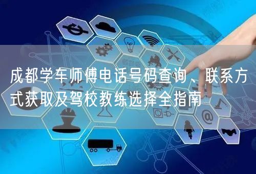 成都学车师傅电话号码查询、联系方式获取及驾校教练选择全指南
